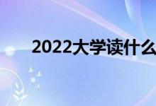 2022大学读什么专业最好 如何选择？