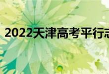 2022天津高考平行志愿录取规则及填报指南