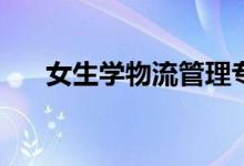 女生学物流管理专业好吗？前景如何？