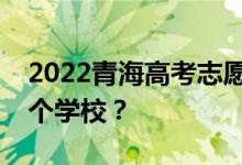 2022青海高考志愿可以分几批填几个专业几个学校？