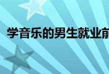 学音乐的男生就业前景如何 能做什么工作？