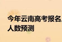 今年云南高考报名人数？2022年高考招生总人数预测