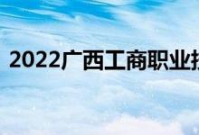 2022广西工商职业技术学院单招专业及计划