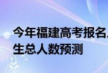 今年福建高考报名人数多少？2022年高考招生总人数预测