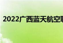 2022广西蓝天航空职业学院单招专业及计划