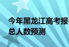 今年黑龙江高考报名人数？2022年高考招生总人数预测