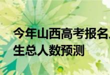 今年山西高考报名人数多少？2022年高考招生总人数预测