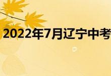 2022年7月辽宁中考具体时间安排是怎样的？