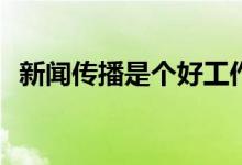 新闻传播是个好工作吗？是什么样的工作？