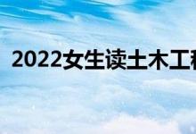 2022女生读土木工程就业好吗？前景如何？