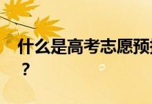 什么是高考志愿预报 志愿预报的作用是什么？