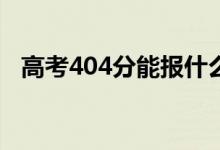 高考404分能报什么？404能分哪些院校？