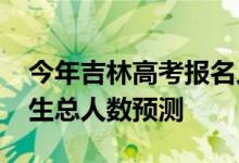 今年吉林高考报名人数多少？2022年高考招生总人数预测
