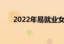 2022年易就业女生热门专业专业排名