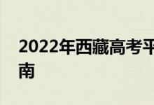 2022年西藏高考平行志愿录取规则及填报指南