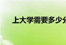 上大学需要多少分？哪些学校比较好？