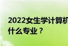2022女生学计算机选什么专业？女生适合学什么专业？