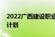 2022广西建设职业技术学院高职单招专业及计划