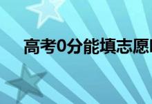 高考0分能填志愿吗？有必要这样做吗？