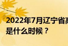 2022年7月辽宁省高中学业水平考试报名时间是什么时候？