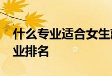 什么专业适合女生就业？2022年十大热门专业排名