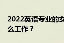 2022英语专业的女生找工作好吗？他们做什么工作？
