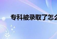 专科被录取了怎么退？不想去怎么办？