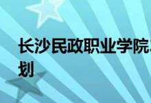 长沙民政职业学院2022年高职单招专业及计划