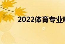 2022体育专业哪些学校可以报考？