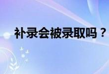 补录会被录取吗？考上大学的机会大吗？