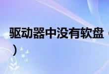 驱动器中没有软盘（驱动器中没有磁盘怎么办）