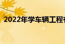 2022年学车辆工程有前途吗？有哪些职位？
