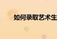 如何录取艺术生？录取规则是什么？