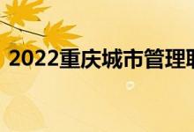 2022重庆城市管理职业学院单招专业及计划