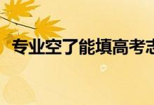 专业空了能填高考志愿吗？不满意怎么办？
