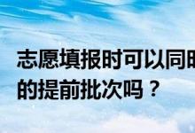志愿填报时可以同时填报本科批次和专科批次的提前批次吗？