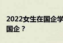 2022女生在国企学什么专业 哪些专业容易进国企？