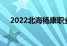 2022北海杨康职业学院单招专业及计划