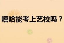 嘻哈能考上艺校吗？嘻哈如何才能考上大学？