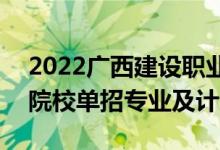 2022广西建设职业技术学院(中外合作)高职院校单招专业及计划