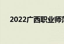 2022广西职业师范学院单招专业及计划