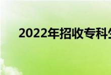 2022年招收专科生的本科院校有哪些？