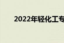 2022年轻化工专业有什么好工作吗？