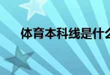 体育本科线是什么意思？能考多少分？