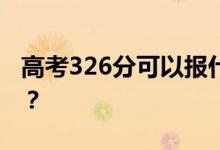 高考326分可以报什么？326可以上哪些院校？