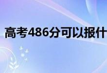 高考486分可以报什么？486能分哪些院校？