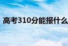高考310分能报什么？310可以上哪些院校？