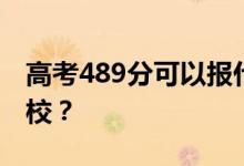 高考489分可以报什么？489分可以上哪些院校？
