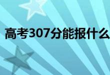 高考307分能报什么？307可以上哪些院校？