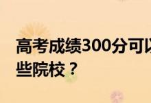 高考成绩300分可以报什么？300分可以上哪些院校？